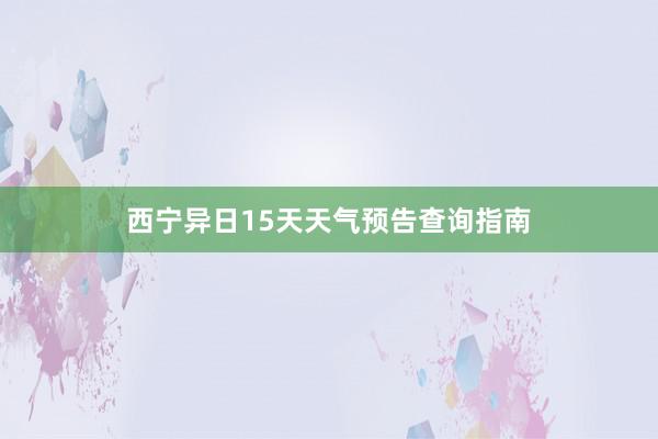 西宁异日15天天气预告查询指南