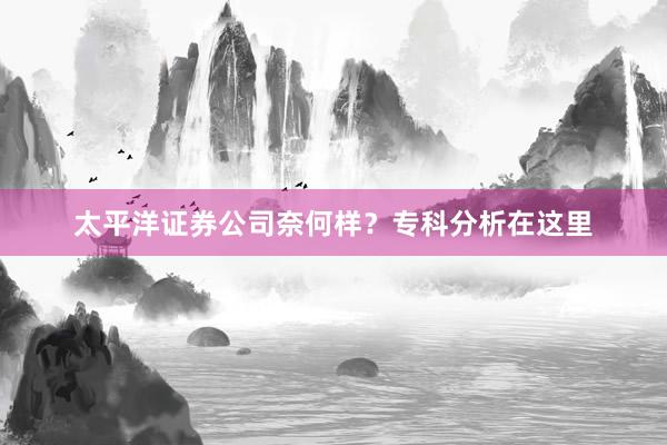 太平洋证券公司奈何样？专科分析在这里