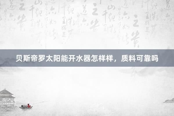 贝斯帝罗太阳能开水器怎样样，质料可靠吗