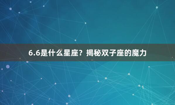 6.6是什么星座？揭秘双子座的魔力