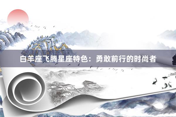白羊座飞腾星座特色：勇敢前行的时尚者