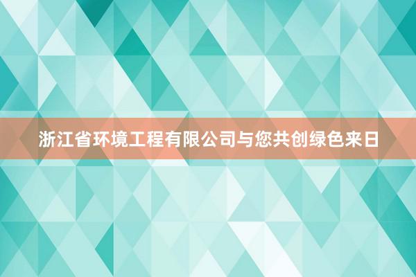 浙江省环境工程有限公司与您共创绿色来日