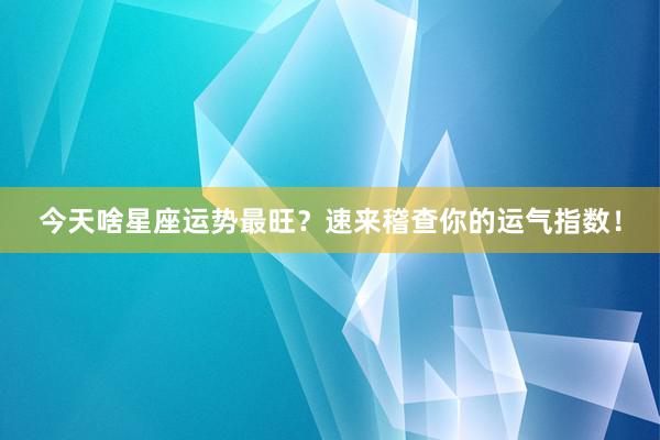 今天啥星座运势最旺？速来稽查你的运气指数！