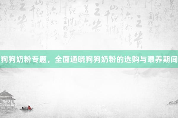 狗狗奶粉专题，全面通晓狗狗奶粉的选购与喂养期间