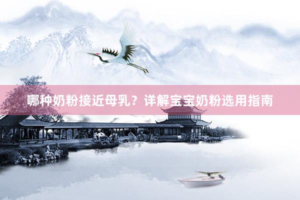 哪种奶粉接近母乳？详解宝宝奶粉选用指南