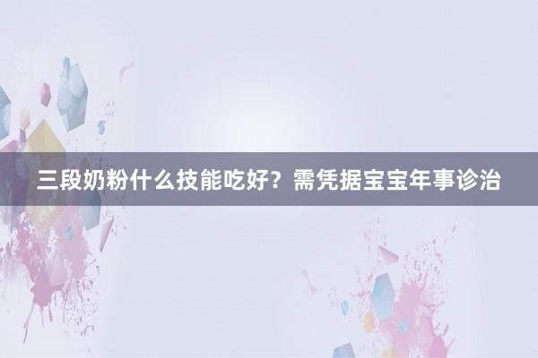 三段奶粉什么技能吃好？需凭据宝宝年事诊治