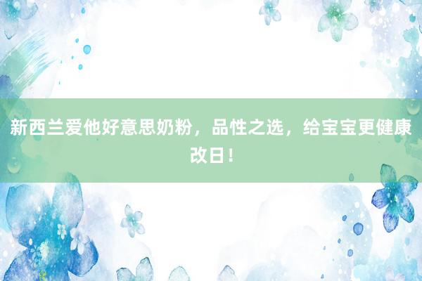 新西兰爱他好意思奶粉，品性之选，给宝宝更健康改日！