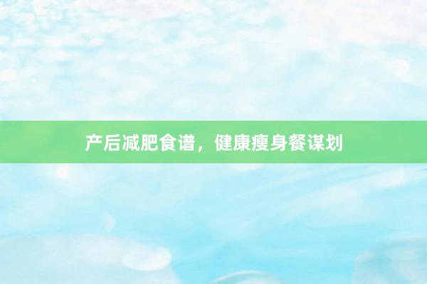 产后减肥食谱，健康瘦身餐谋划