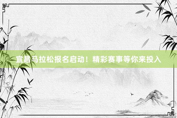 宜昌马拉松报名启动！精彩赛事等你来投入