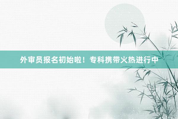 外审员报名初始啦！专科携带火热进行中